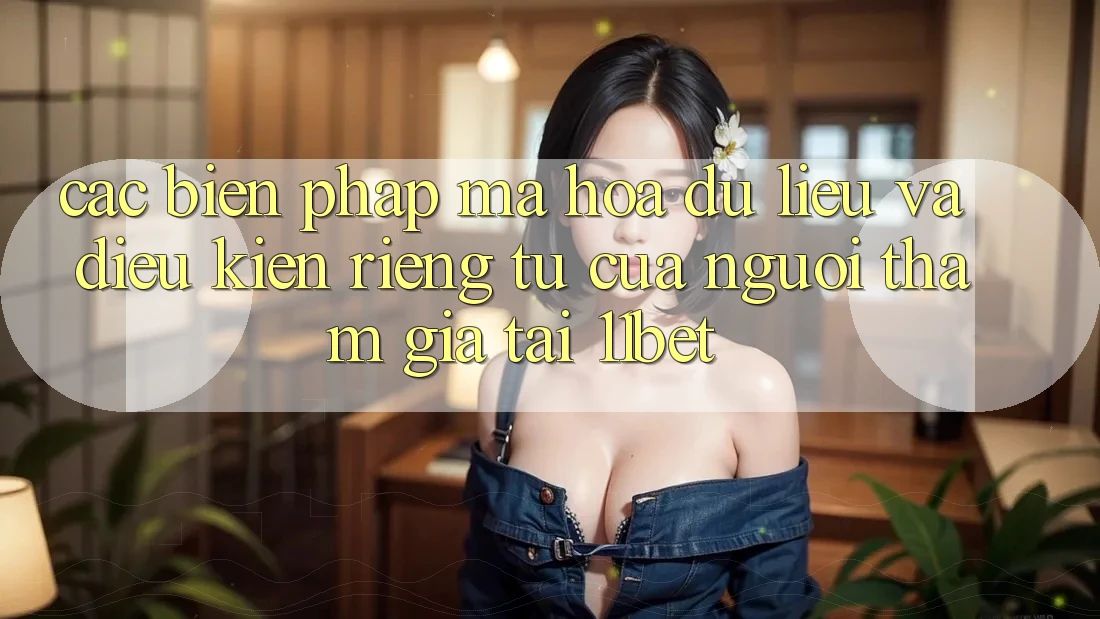 Các Biện Pháp Mã hóa dữ liệu Và Điều kiện riêng tư Của Người tham gia Tại 11bet
