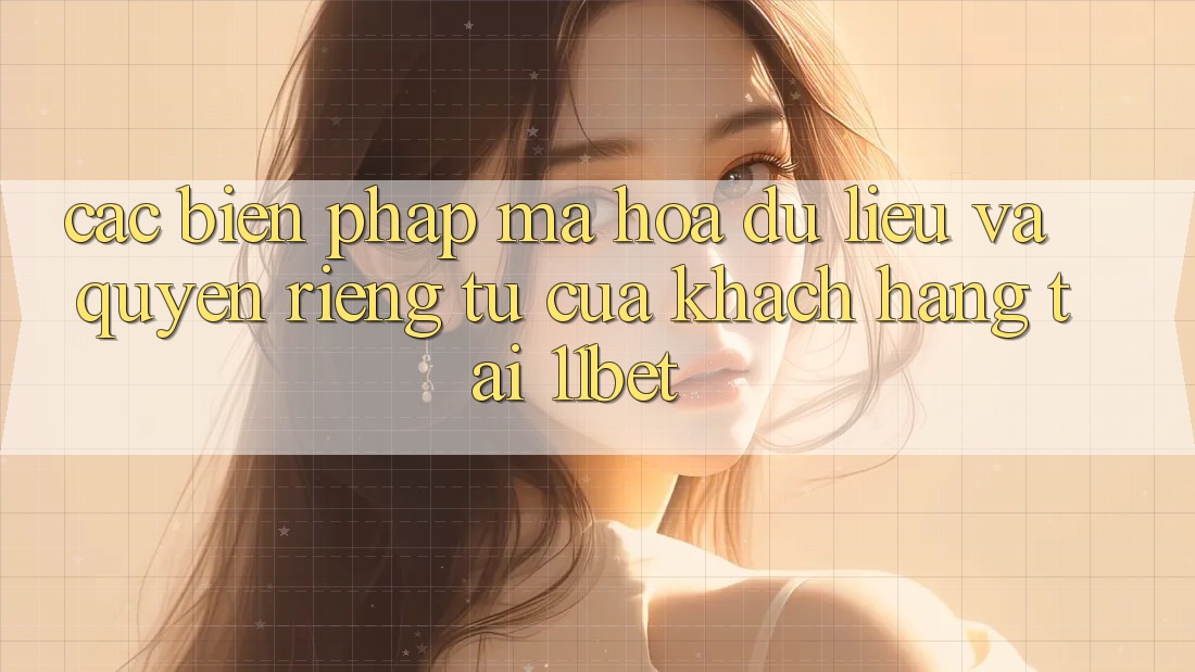 Các Biện Pháp Mã hóa dữ liệu Và Quyền Riêng Tư Của Khách hàng Tại 11bet