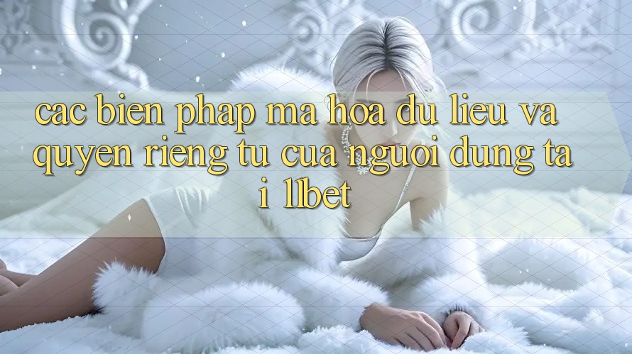 Các Biện Pháp Mã hóa dữ liệu Và Quyền Riêng Tư Của Người dùng Tại 11bet