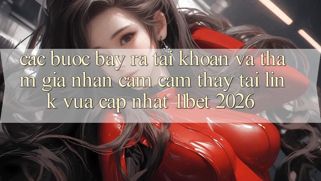 Các bước Bày ra tài khoản Và Tham Gia Nhận cảm cảm thấy Tại Link Vừa cập nhật 11bet 2026
