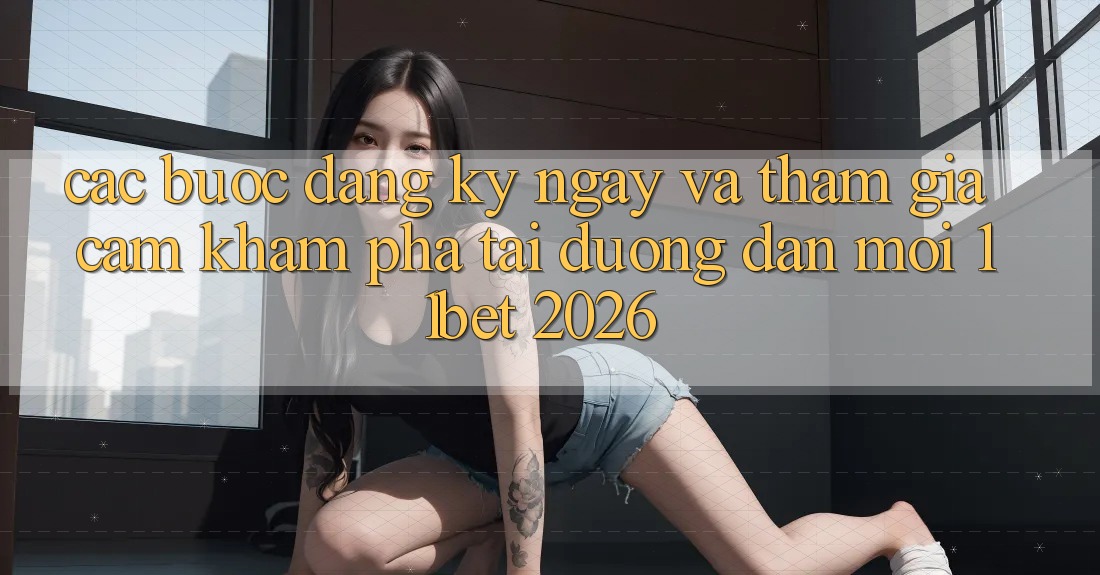 Các bước Đăng ký ngay Và Tham Gia Cảm khám phá Tại Đường dẫn Mới 11bet 2026