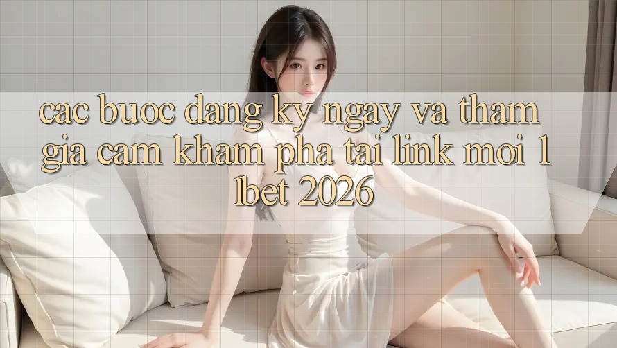Các bước Đăng ký ngay Và Tham Gia Cảm khám phá Tại Link Mới 11bet 2026