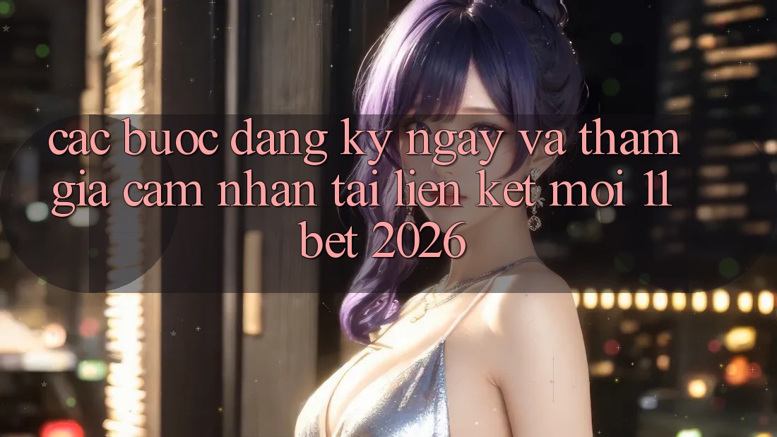 Các bước Đăng ký ngay Và Tham Gia Cảm nhận Tại Liên kết Mới 11bet 2026