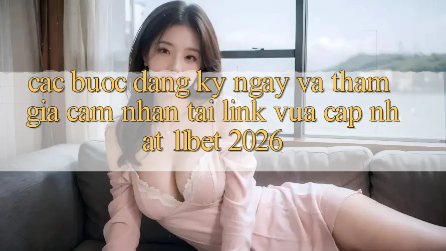 Các bước Đăng ký ngay Và Tham Gia Cảm nhận Tại Link Vừa cập nhật 11bet 2026