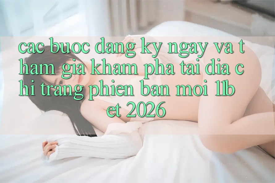Các bước Đăng ký ngay Và Tham Gia Khám phá Tại Địa chỉ trang Phiên bản mới 11bet 2026