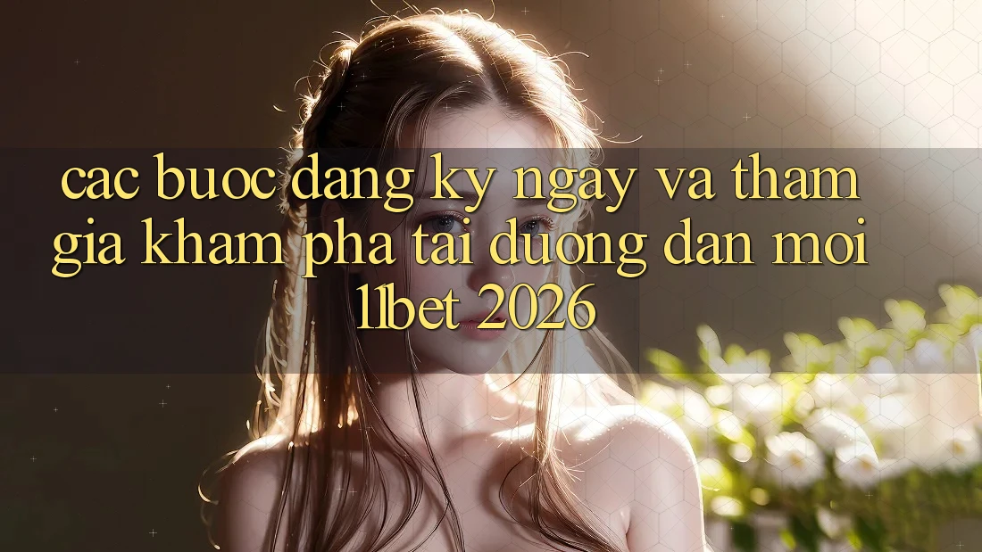 Các bước Đăng ký ngay Và Tham Gia Khám phá Tại Đường dẫn Mới 11bet 2026