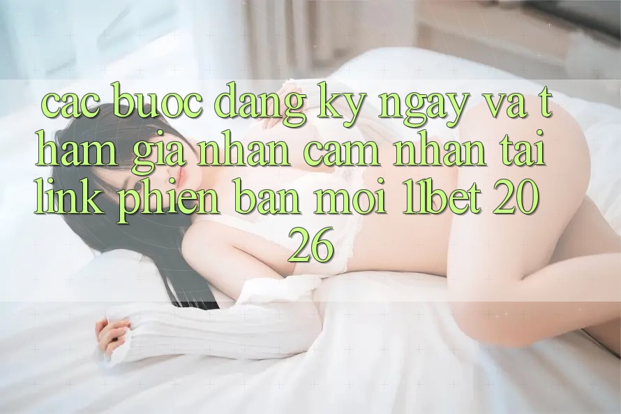 Các bước Đăng ký ngay Và Tham Gia Nhận cảm nhận Tại Link Phiên bản mới 11bet 2026