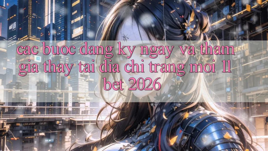 Các bước Đăng ký ngay Và Tham Gia Thấy Tại Địa chỉ trang Mới 11bet 2026