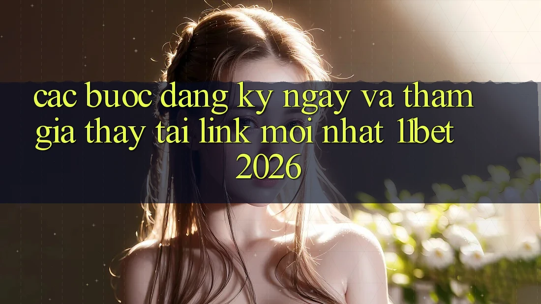 Các bước Đăng ký ngay Và Tham Gia Thấy Tại Link Mới nhất 11bet 2026