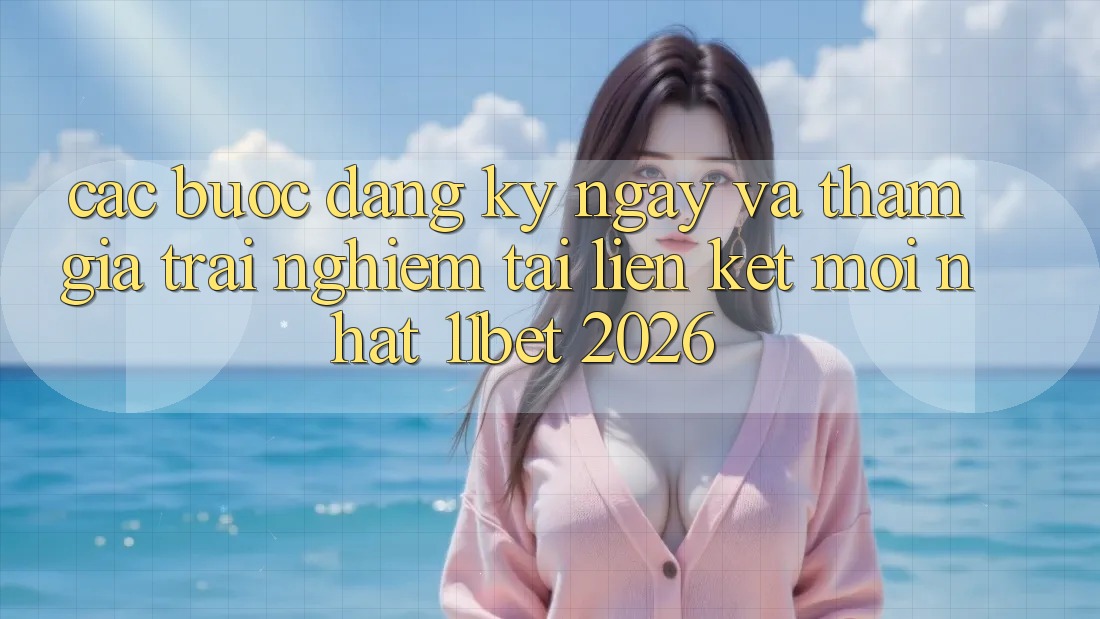 Các bước Đăng ký ngay Và Tham Gia Trải Nghiệm Tại Liên kết Mới nhất 11bet 2026