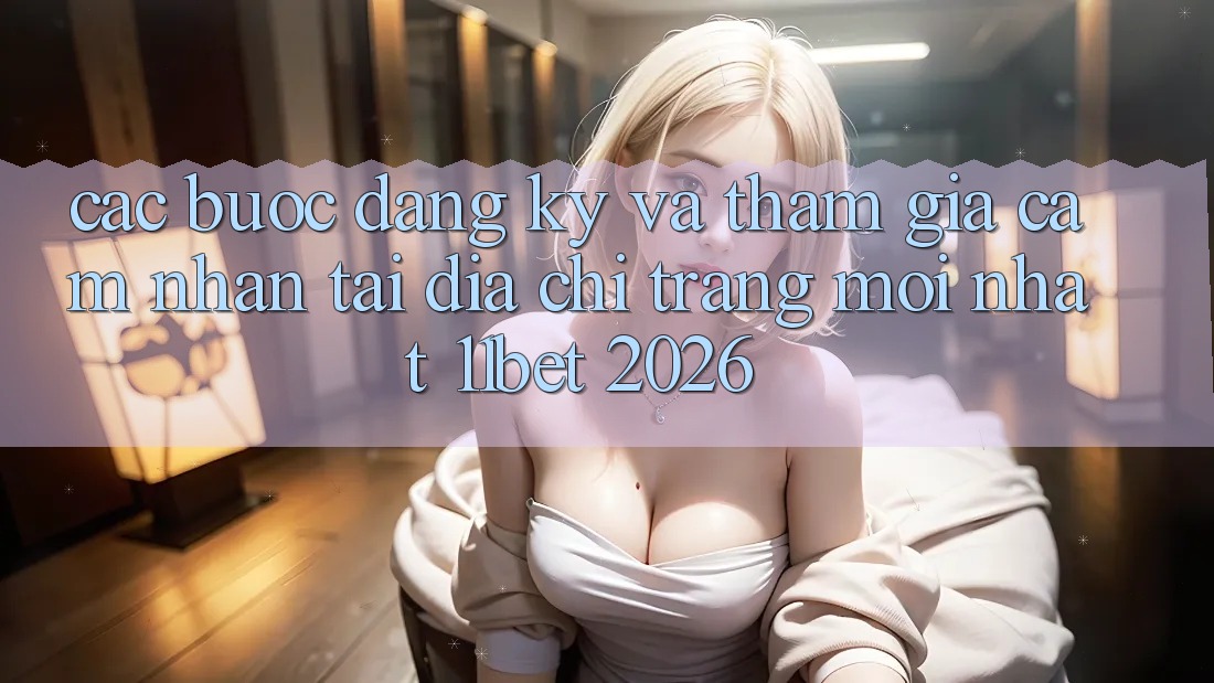 Các bước Đăng Ký Và Tham Gia Cảm nhận Tại Địa chỉ trang Mới nhất 11bet 2026