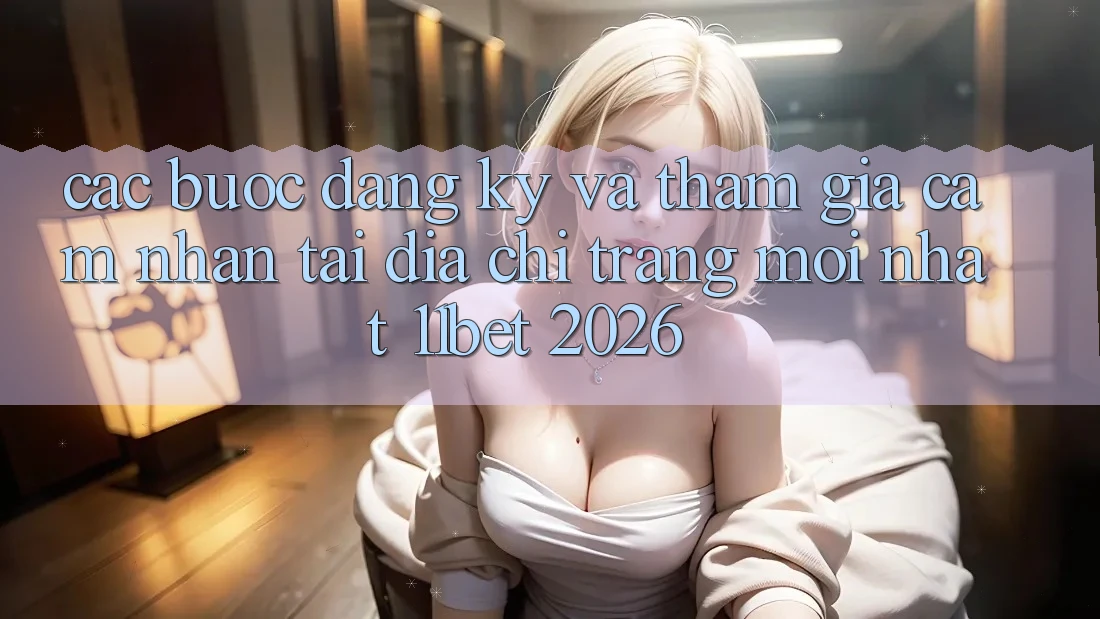 Các bước Đăng Ký Và Tham Gia Cảm nhận Tại Địa chỉ trang Mới nhất 11bet 2026