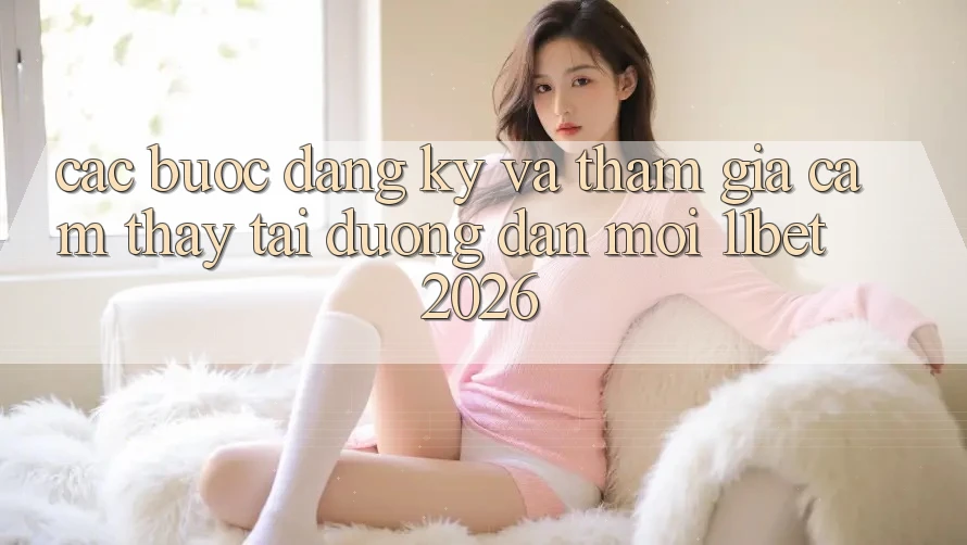 Các bước Đăng Ký Và Tham Gia Cảm thấy Tại Đường dẫn Mới 11bet 2026