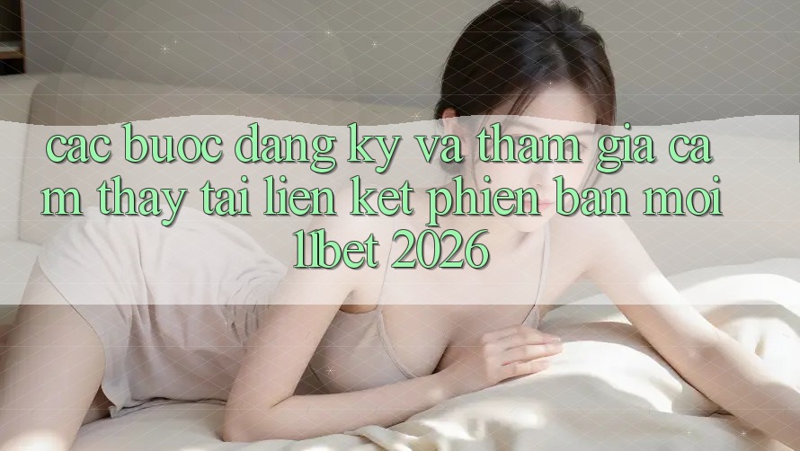 Các bước Đăng Ký Và Tham Gia Cảm thấy Tại Liên kết Phiên bản mới 11bet 2026