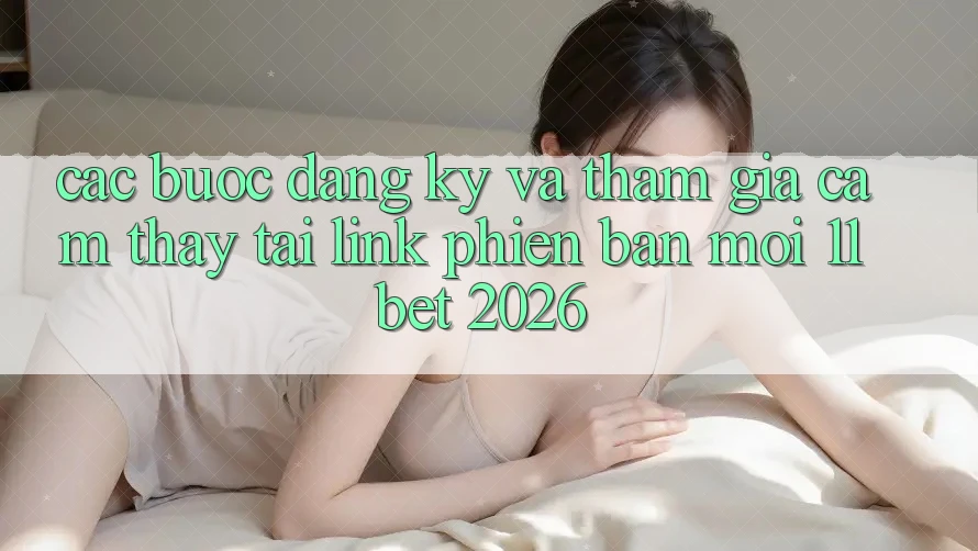 Các bước Đăng Ký Và Tham Gia Cảm thấy Tại Link Phiên bản mới 11bet 2026