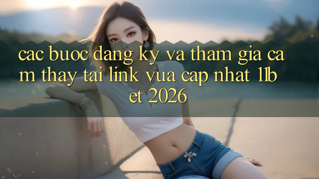 Các bước Đăng Ký Và Tham Gia Cảm thấy Tại Link Vừa cập nhật 11bet 2026