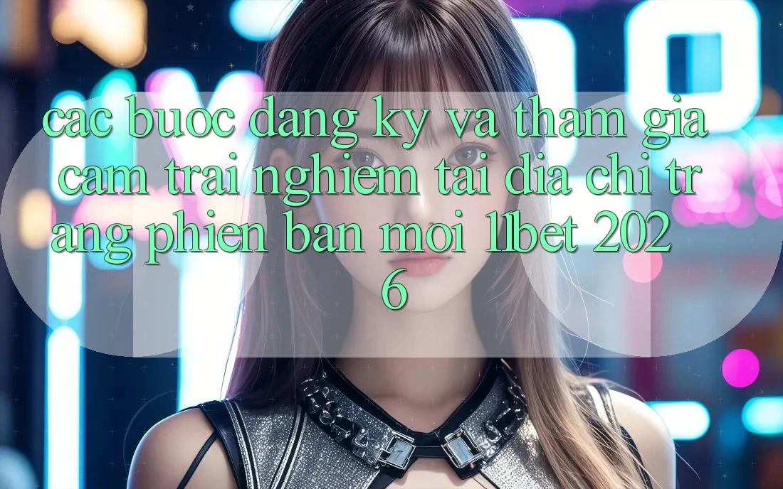 Các bước Đăng Ký Và Tham Gia Cảm trải nghiệm Tại Địa chỉ trang Phiên bản mới 11bet 2026
