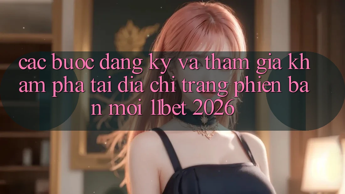 Các bước Đăng Ký Và Tham Gia Khám phá Tại Địa chỉ trang Phiên bản mới 11bet 2026 Các bước Đăng Ký Và Tham Gia Khám phá Tại Địa chỉ trang Phiên bản mới 11bet 2026