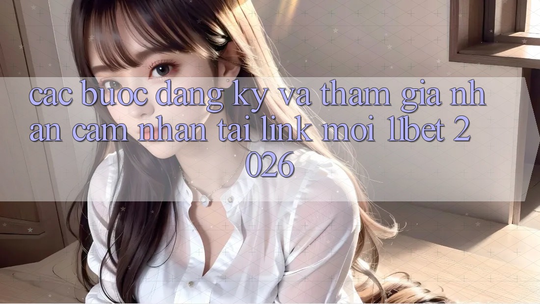 Các bước Đăng Ký Và Tham Gia Nhận cảm nhận Tại Link Mới 11bet 2026