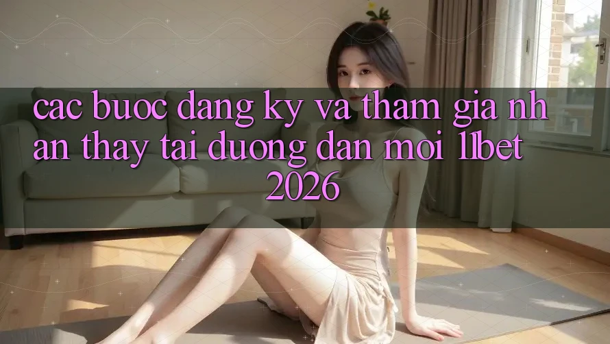 Các bước Đăng Ký Và Tham Gia Nhận thấy Tại Đường dẫn Mới 11bet 2026