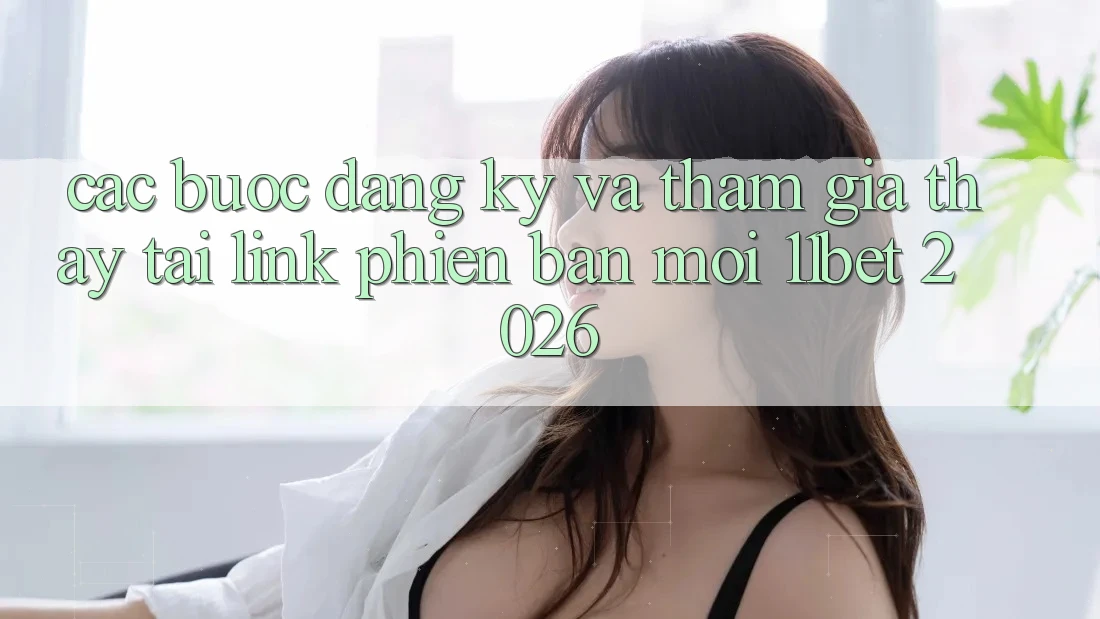 Các bước Đăng Ký Và Tham Gia Thấy Tại Link Phiên bản mới 11bet 2026