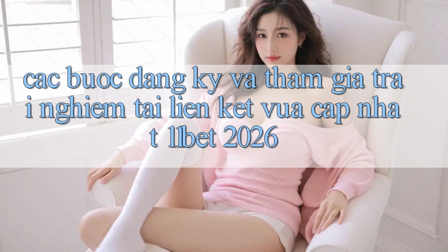 Các bước Đăng Ký Và Tham Gia Trải Nghiệm Tại Liên kết Vừa cập nhật 11bet 2026