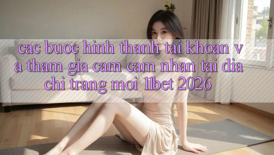 Các bước Hình thành tài khoản Và Tham Gia Cảm cảm nhận Tại Địa chỉ trang Mới 11bet 2026