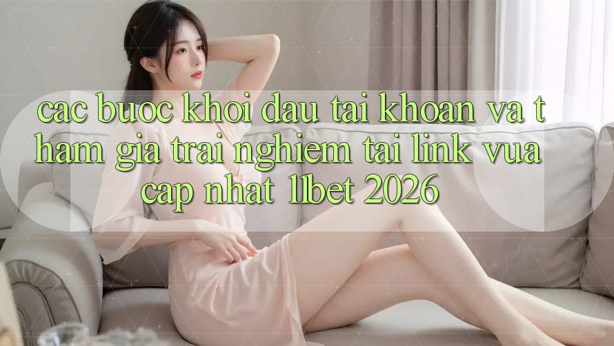 Các bước Khởi đầu tài khoản Và Tham Gia Trải Nghiệm Tại Link Vừa cập nhật 11bet 2026 Các bước Khởi đầu tài khoản Và Tham Gia Trải Nghiệm Tại Link Vừa cập nhật 11bet 2026