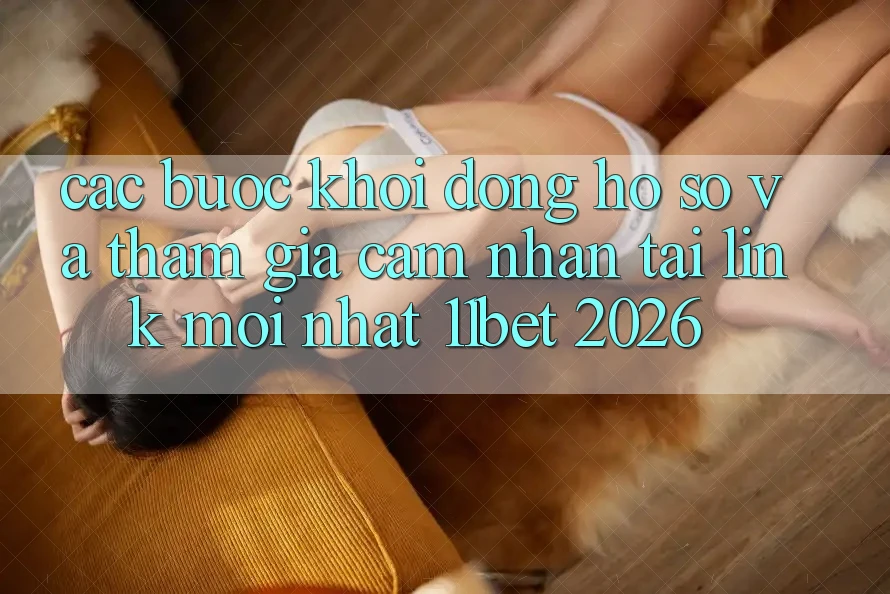 Các bước Khởi động hồ sơ Và Tham Gia Cảm nhận Tại Link Mới nhất 11bet 2026