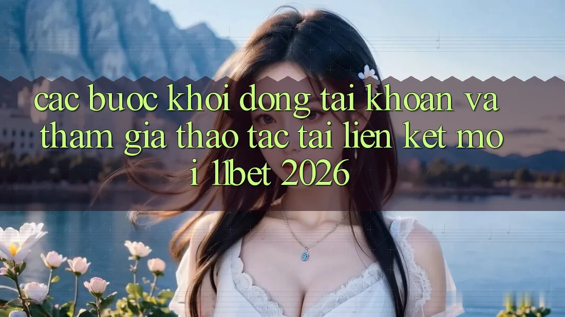Các bước Khởi động tài khoản Và Tham Gia Thao tác Tại Liên kết Mới 11bet 2026