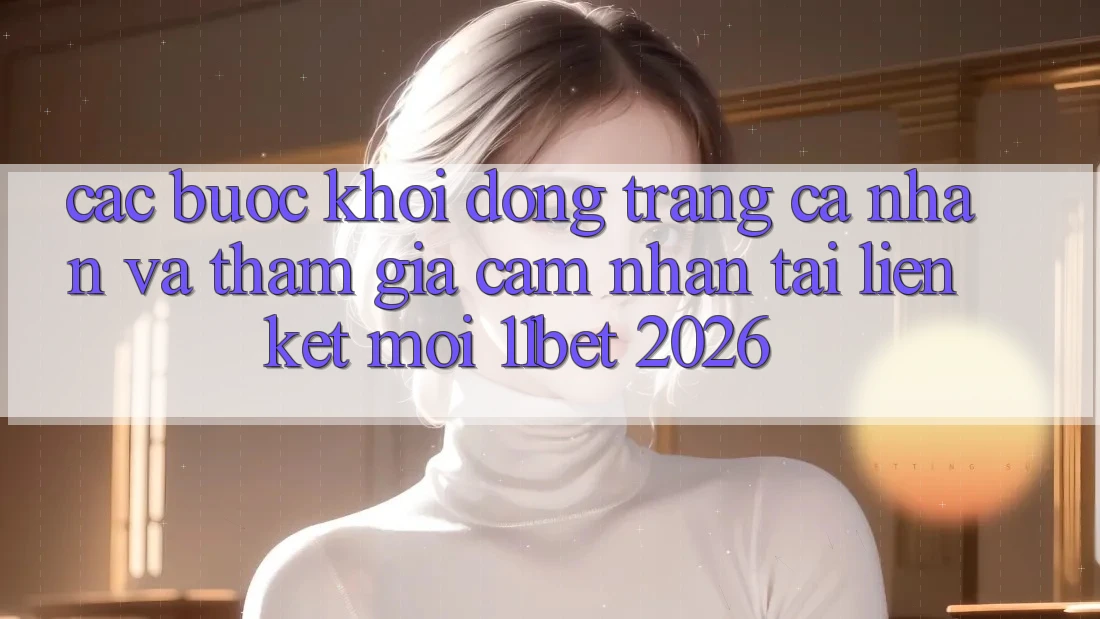 Các bước Khởi động trang cá nhân Và Tham Gia Cảm nhận Tại Liên kết Mới 11bet 2026