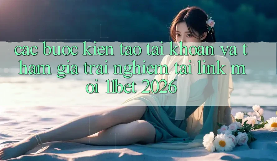 Các bước Kiến tạo tài khoản Và Tham Gia Trải Nghiệm Tại Link Mới 11bet 2026