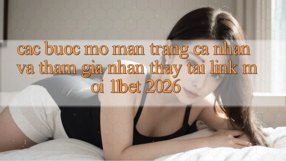 Các bước Mở màn trang cá nhân Và Tham Gia Nhận thấy Tại Link Mới 11bet 2026 Các bước Mở màn trang cá nhân Và Tham Gia Nhận thấy Tại Link Mới 11bet 2026