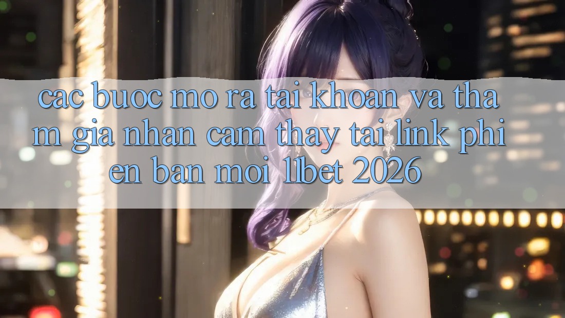 Các bước Mở ra tài khoản Và Tham Gia Nhận cảm thấy Tại Link Phiên bản mới 11bet 2026
