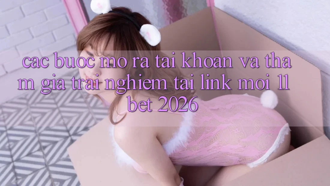 Các bước Mở ra tài khoản Và Tham Gia Trải Nghiệm Tại Link Mới 11bet 2026 Các bước Mở ra tài khoản Và Tham Gia Trải Nghiệm Tại Link Mới 11bet 2026