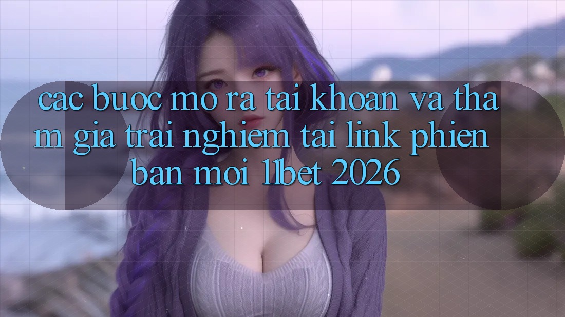 Các bước Mở ra tài khoản Và Tham Gia Trải Nghiệm Tại Link Phiên bản mới 11bet 2026