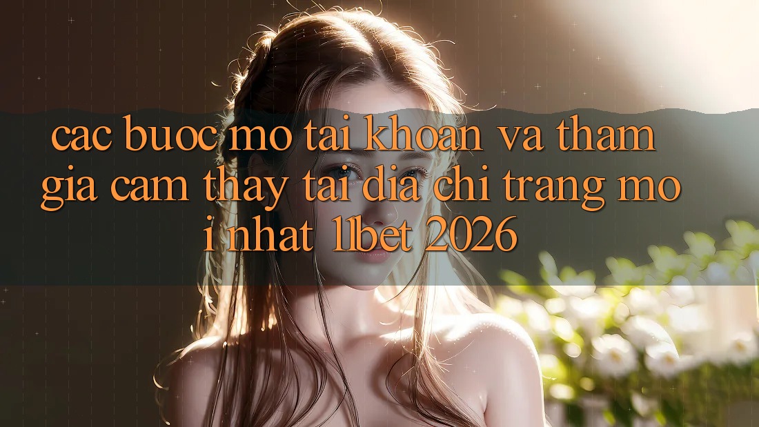 Các bước Mở tài khoản Và Tham Gia Cảm thấy Tại Địa chỉ trang Mới nhất 11bet 2026