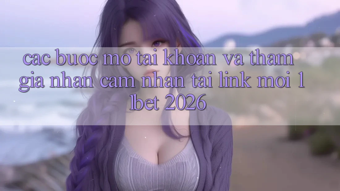 Các bước Mở tài khoản Và Tham Gia Nhận cảm nhận Tại Link Mới 11bet 2026