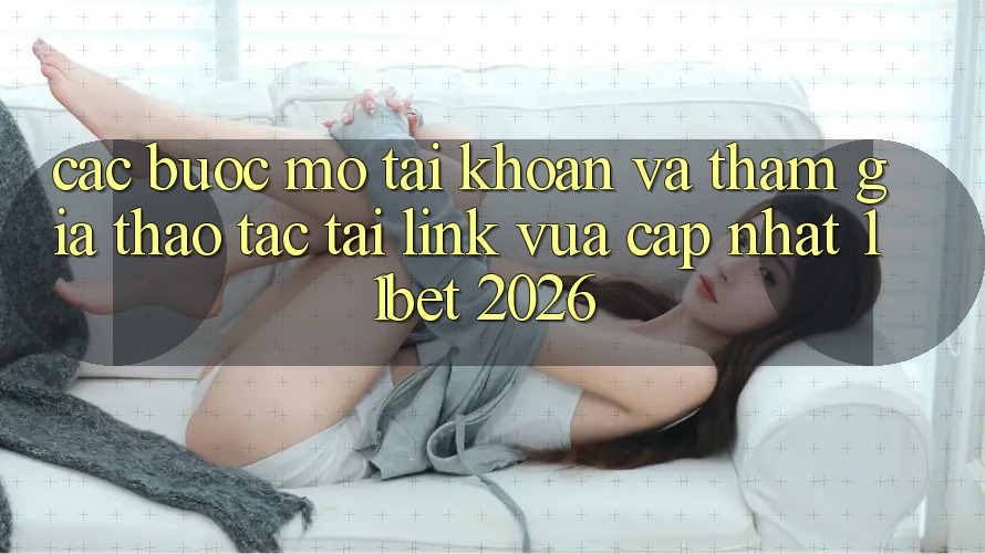 Các bước Mở tài khoản Và Tham Gia Thao tác Tại Link Vừa cập nhật 11bet 2026