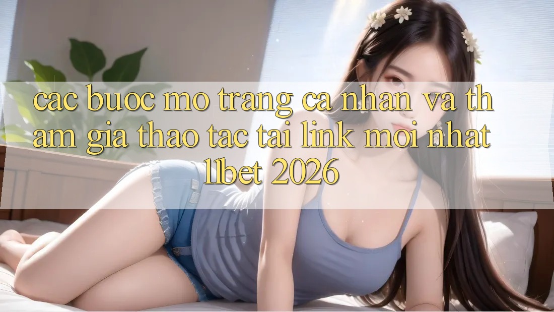 Các bước Mở trang cá nhân Và Tham Gia Thao tác Tại Link Mới nhất 11bet 2026 Các bước Mở trang cá nhân Và Tham Gia Thao tác Tại Link Mới nhất 11bet 2026