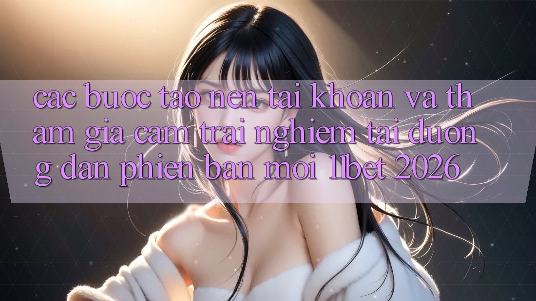 Các bước Tạo nên tài khoản Và Tham Gia Cảm trải nghiệm Tại Đường dẫn Phiên bản mới 11bet 2026