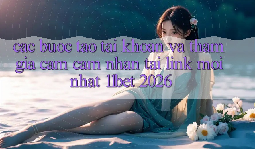 Các bước Tạo tài khoản Và Tham Gia Cảm cảm nhận Tại Link Mới nhất 11bet 2026 Các bước Tạo tài khoản Và Tham Gia Cảm cảm nhận Tại Link Mới nhất 11bet 2026