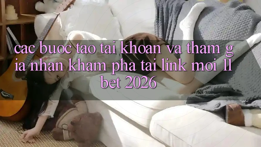 Các bước Tạo tài khoản Và Tham Gia Nhận khám phá Tại Link Mới 11bet 2026