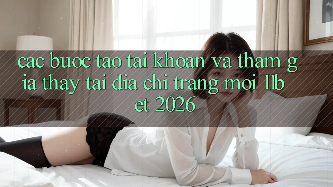 Các bước Tạo tài khoản Và Tham Gia Thấy Tại Địa chỉ trang Mới 11bet 2026