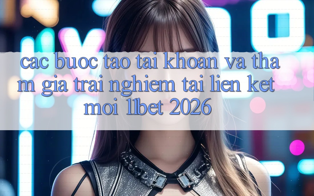 Các bước Tạo tài khoản Và Tham Gia Trải Nghiệm Tại Liên kết Mới 11bet 2026 Các bước Tạo tài khoản Và Tham Gia Trải Nghiệm Tại Liên kết Mới 11bet 2026