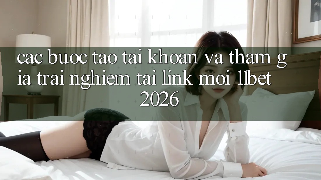 Các bước Tạo tài khoản Và Tham Gia Trải Nghiệm Tại Link Mới 11bet 2026