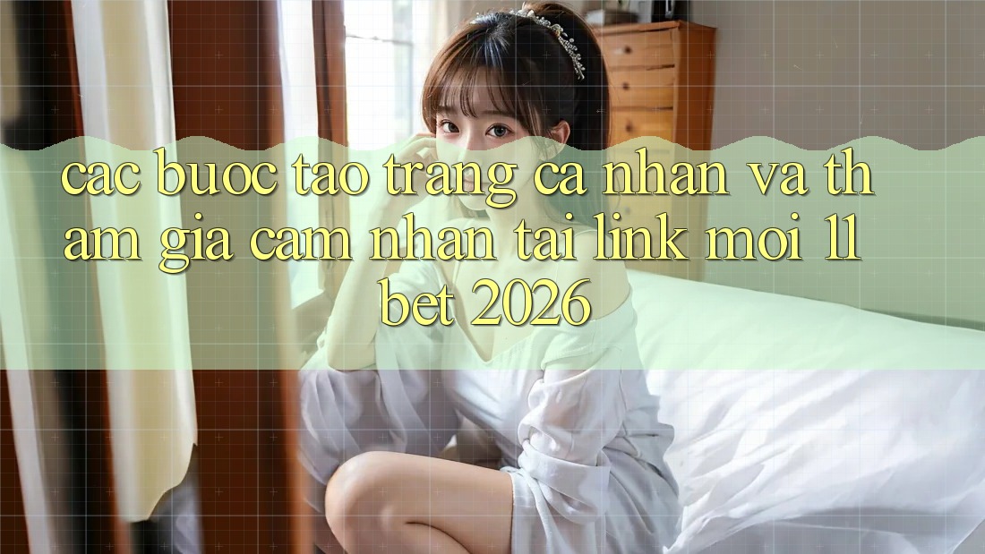 Các bước Tạo trang cá nhân Và Tham Gia Cảm nhận Tại Link Mới 11bet 2026