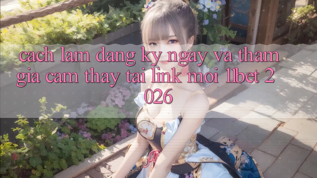Cách làm Đăng ký ngay Và Tham Gia Cảm thấy Tại Link Mới 11bet 2026