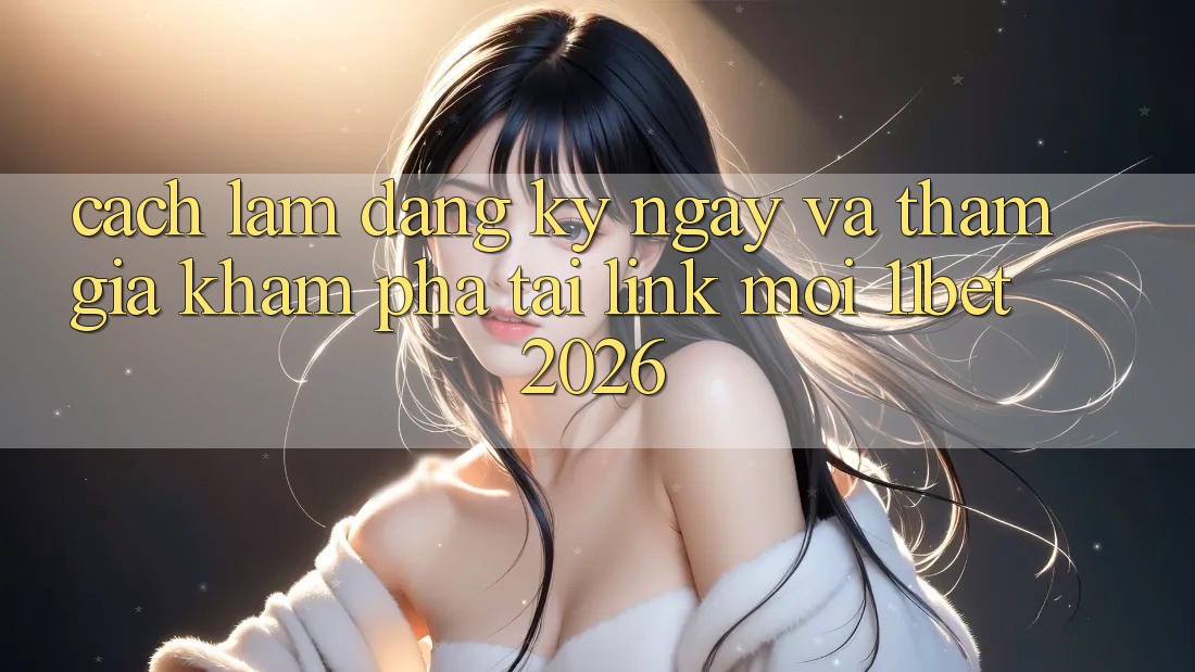 Cách làm Đăng ký ngay Và Tham Gia Khám phá Tại Link Mới 11bet 2026