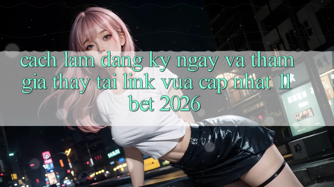 Cách làm Đăng ký ngay Và Tham Gia Thấy Tại Link Vừa cập nhật 11bet 2026